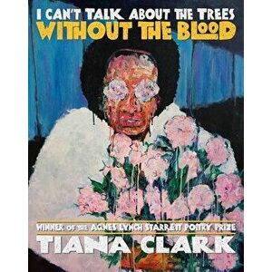 I Can't Talk about the Trees Without the Blood, Paperback - Tiana Clark imagine