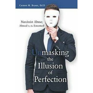 Unmasking the Illusion of Perfection: Narcissist Abuse; Abused by the Esteemed!, Paperback - Carmen M. Bryant Ed D. imagine