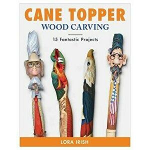 Cane Topper Woodcarving: Projects, Patterns, and Essential Techniques for Custom Canes and Walking Sticks, Paperback - Lora S. Irish imagine