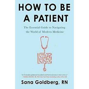 How to Be a Patient: The Essential Guide to Navigating the World of Modern Medicine, Paperback - Sana Goldberg imagine