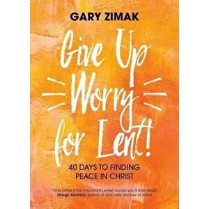 Give Up Worry for Lent!: 40 Days to Finding Peace in Christ, Paperback - Gary Zimak imagine