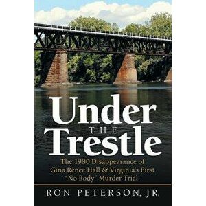 Under the Trestle: The 1980 Disappearance of Gina Renee Hall & Virginia's First No Body Murder Trial., Paperback - Ron Peterson Jr imagine