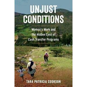 Unjust Conditions: Women's Work and the Hidden Cost of Cash Transfer Programs, Paperback - Tara Patricia Cookson imagine