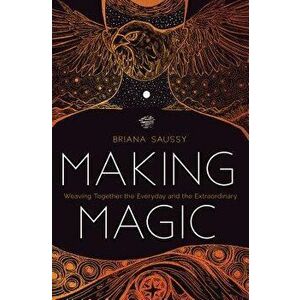 Making Magic: Weaving Together the Everyday and the Extraordinary, Paperback - Briana Saussy imagine