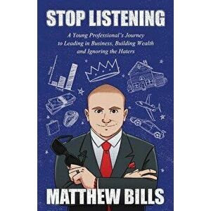 Stop Listening: A Young Professional's Journey to Leading in Business, Building Wealth and Ignoring the Haters, Paperback - Matthew Bills imagine