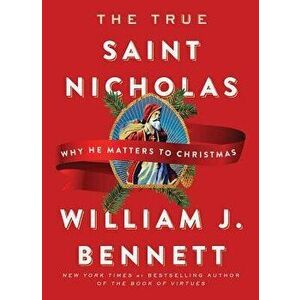 The True Saint Nicholas: Why He Matters to Christmas, Hardcover - William J. Bennett imagine