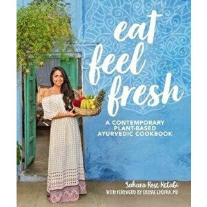 Eat Feel Fresh: A Contemporary, Plant-Based Ayurvedic Cookbook, Hardcover - Sahara Rose Ketabi imagine