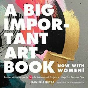 A Big Important Art Book (Now with Women): Profiles of Unstoppable Female Artists--And Projects to Help You Become One, Hardcover - Danielle Krysa imagine
