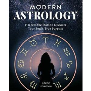 Modern Astrology: Harness the Stars to Discover Your Soul's True Purpose, Paperback - Louise Edington imagine
