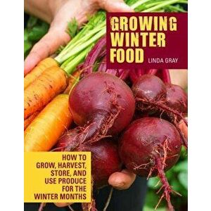 Growing Winter Food: How to Grow, Harvest, Store, and Use Produce for the Winter Months, Paperback - Linda Gray imagine