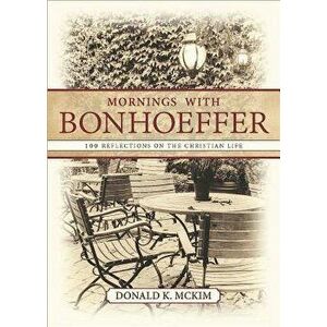 Mornings with Bonhoeffer: 100 Reflections on the Christian Life, Paperback - Donald K. McKim imagine
