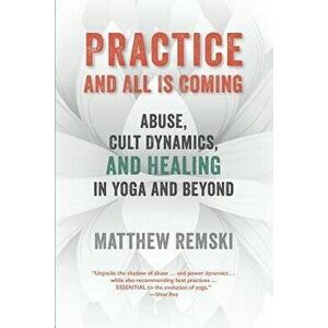 Practice And All Is Coming: Abuse, Cult Dynamics, And Healing In Yoga And Beyond, Paperback - Matthew Remski imagine