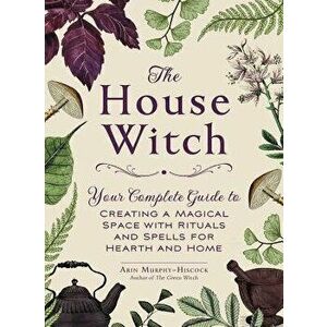 The House Witch: Your Complete Guide to Creating a Magical Space with Rituals and Spells for Hearth and Home, Hardcover - Arin Murphy-Hiscock imagine