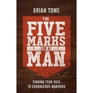 The Five Marks of a Man: Finding Your Path to Courageous Manhood, Paperback - Brian Tome imagine
