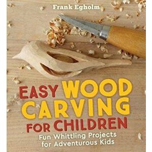 Easy Wood Carving for Children: Fun Whittling Projects for Adventurous Kids, Paperback - Frank Egholm imagine