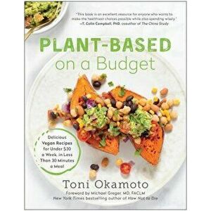 Plant-Based on a Budget: Delicious Vegan Recipes for Under $30 a Week, in Less Than 30 Minutes a Meal, Paperback - Toni Okamoto imagine