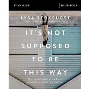 It's Not Supposed to Be This Way Study Guide: Finding Unexpected Strength When Disappointments Leave You Shattered, Paperback - Lysa TerKeurst imagine