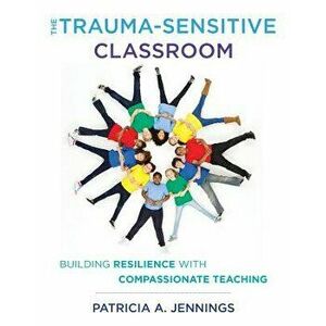 The Trauma-Sensitive Classroom: Building Resilience with Compassionate Teaching, Paperback - Patricia A. Jennings imagine