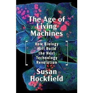 The Age of Living Machines: How Biology Will Build the Next Technology Revolution, Hardcover - Susan Hockfield imagine