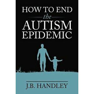 How to End the Autism Epidemic, Paperback - J. B. Handley imagine