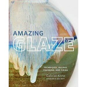 Amazing Glaze: Techniques, Recipes, Finishing, and Firing, Hardcover - Gabriel Kline imagine