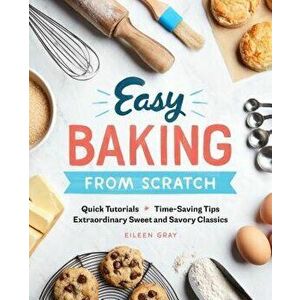 Easy Baking from Scratch: Quick Tutorials Time-Saving Tips Extraordinary Sweet and Savory Classics, Paperback - Eileen Gray imagine