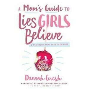 A Mom's Guide to Lies Girls Believe: And the Truth That Sets Them Free - Dannah Gresh imagine