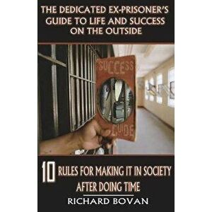 The Dedicated Ex-Prisoner's Guide to Life and Success on the Outside: 10 Rules for Making It in Society After Doing Time, Paperback - Richard Bovan imagine