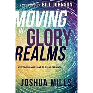 Moving in Glory Realms: Exploring Dimensions of Divine Presence, Paperback - Joshua Mills imagine