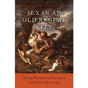 Sex in an Old Regime City. Young Workers and Intimacy in France, 1660-1789, Hardback - *** imagine