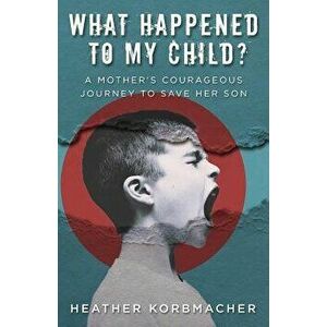 What Happened to My Child?: A Mother's Courageous Journey to Save Her Son, Paperback - Heather Rain Mazen Korbmacher imagine