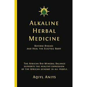 Alkaline Herbal Medicine: Reverse Disease and Heal the Electric Body, Paperback - Aqiyl Aniys imagine
