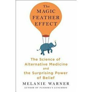 The Magic Feather Effect: The Science of Alternative Medicine and the Surprising Power of Belief, Hardcover - Melanie Warner imagine