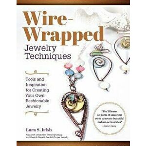 Wire-Wrapped Jewelry Techniques: Tools and Inspiration for Creating Your Own Fashionable Jewelry, Paperback - Lora S. Irish imagine