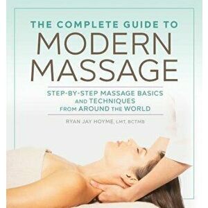 The Complete Guide to Modern Massage: Step-By-Step Massage Basics and Techniques from Around the World, Paperback - Ryan Jay, Lmt Bctmb Hoyme imagine