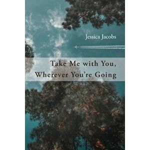 Take Me with You, Wherever You're Going, Paperback - Jessica Jacobs imagine