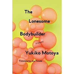 The Lonesome Bodybuilder: Stories, Paperback - Yukiko Motoya imagine