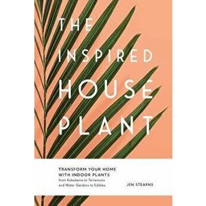 The Inspired Houseplant: Transform Your Home with Indoor Plants from Kokedama to Terrariums and Water Gardens to Edibles, Hardcover - Jen Stearns imagine