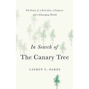In Search of the Canary Tree: The Story of a Scientist, a Cypress, and a Changing World, Hardcover - Lauren E. Oakes imagine