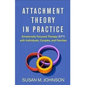 Attachment Theory in Practice: Emotionally Focused Therapy (Eft) with Individuals, Couples, and Families, Hardcover - Susan M. Johnson imagine