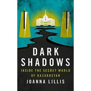 Dark Shadows: Inside the Secret World of Kazakhstan, Hardcover - Joanna Lillis imagine