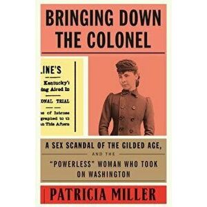 Bringing Down the Colonel: A Sex Scandal of the Gilded Age, and the "powerless" Woman Who Took on Washington, Hardcover - Patricia Miller imagine