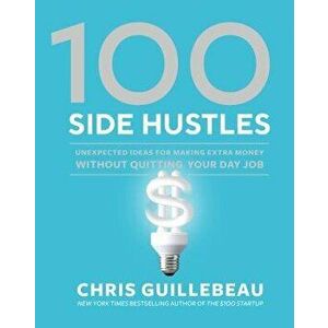 100 Side Hustles: Unexpected Ideas for Making Extra Money Without Quitting Your Day Job, Hardcover - Chris Guillebeau imagine