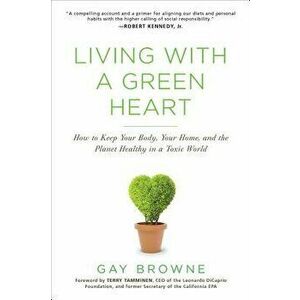 Living with a Green Heart: How to Keep Your Body, Your Home, and the Planet Healthy in a Toxic World, Paperback - Gay Browne imagine