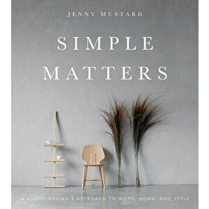 Simple Matters: A Scandinavian's Approach to Work, Home, and Style, Hardcover - Jenny Mustard imagine