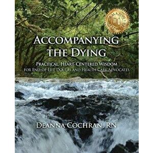 Accompanying the Dying: Practical, Heart-Centered Wisdom for End-Of-Life Doulas and Health Care Advocates, Paperback - Deanna Cochran imagine