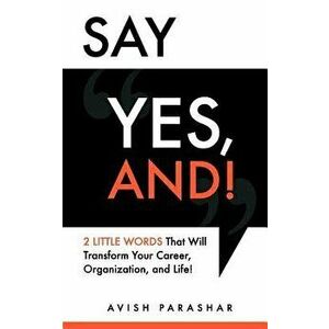 Say Yes, And!: 2 Little Words That Will Transform Your Career, Organization, and Life!, Paperback - Avish Parashar imagine