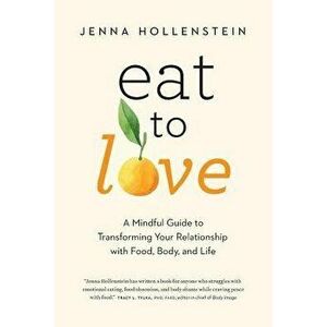 Eat to Love: A Mindful Guide to Transforming Your Relationship with Food, Body, and Life, Paperback - Jenna Hollenstein imagine