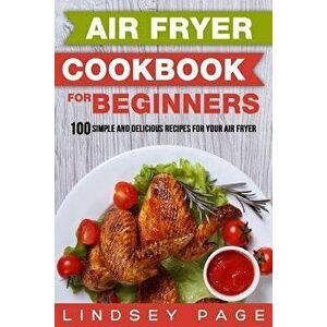 Air Fryer Cookbook for Beginners: 100 Simple and Delicious Recipes for Your Air Fryer, Paperback - Lindsey Page imagine