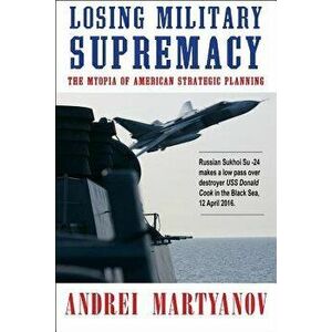 Losing Military Supremacy: The Myopia of American Strategic Planning, Paperback - Andrei Martyanov imagine